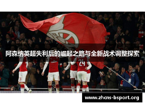 阿森纳英超失利后的崛起之路与全新战术调整探索