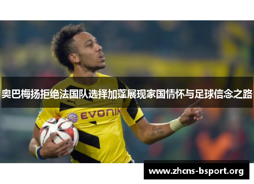 奥巴梅扬拒绝法国队选择加蓬展现家国情怀与足球信念之路