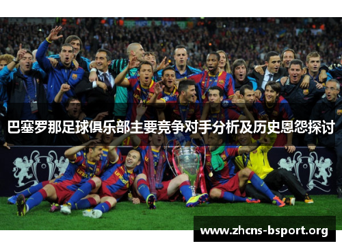 巴塞罗那足球俱乐部主要竞争对手分析及历史恩怨探讨