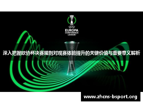 深入把握欧协杯决赛规则对观赛体验提升的关键价值与重要意义解析